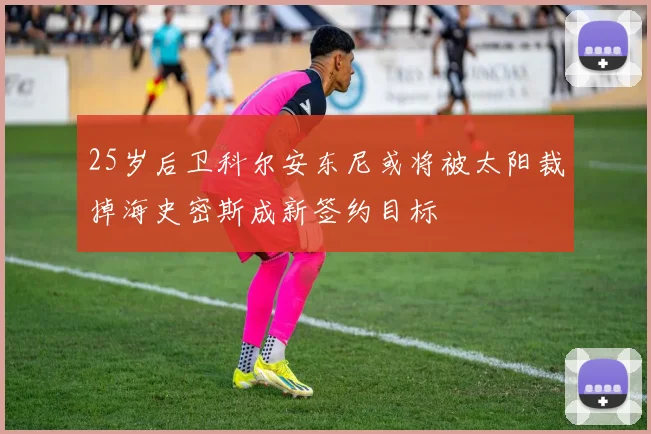 25岁后卫科尔安东尼或将被太阳裁掉海史密斯成新签约目标