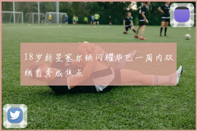 18岁新星塞尔顿闪耀毕巴一周内双线首秀成焦点