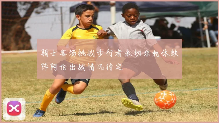 骑士客场挑战步行者米切尔轮休缺阵阿伦出战情况待定