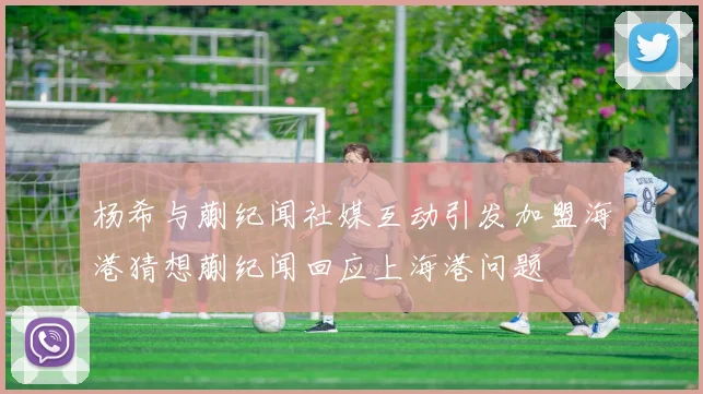 杨希与蒯纪闻社媒互动引发加盟海港猜想蒯纪闻回应上海港问题