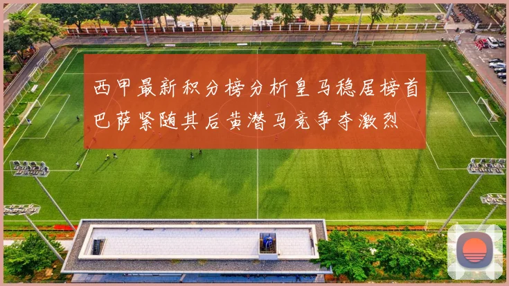 西甲最新积分榜分析皇马稳居榜首巴萨紧随其后黄潜马竞争夺激烈