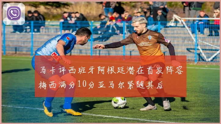 马卡评西班牙阿根廷潜在首发阵容梅西满分10分亚马尔紧随其后
