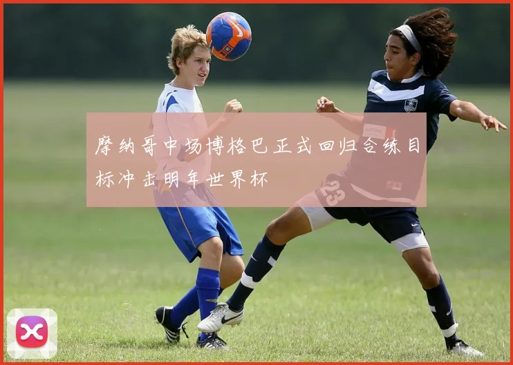 摩纳哥中场博格巴正式回归合练目标冲击明年世界杯