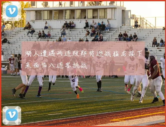 湖人遭遇两连败即将迎战猛龙接下来面临八连客挑战