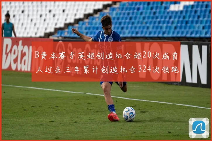 B费本赛季英超创造机会超20次成首人过去三年累计创造机会324次领跑同期