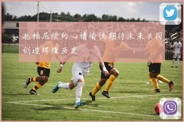 孔帕尼续约心情愉悦期待未来共同创造辉煌历史